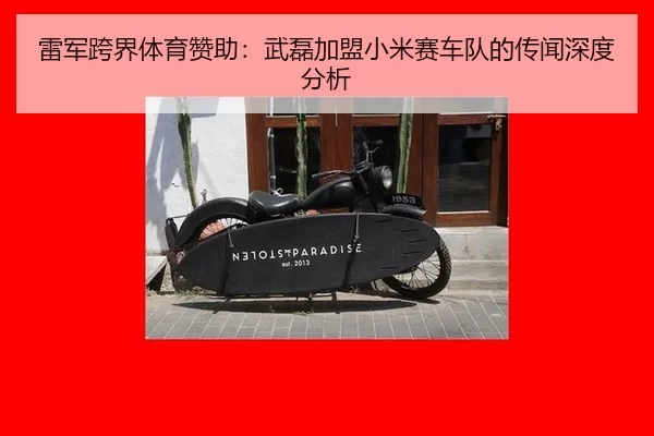 雷军跨界体育赞助：武磊加盟小米赛车队的传闻深度分析