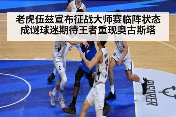 老虎伍兹宣布征战大师赛临阵状态成谜球迷期待王者重现奥古斯塔