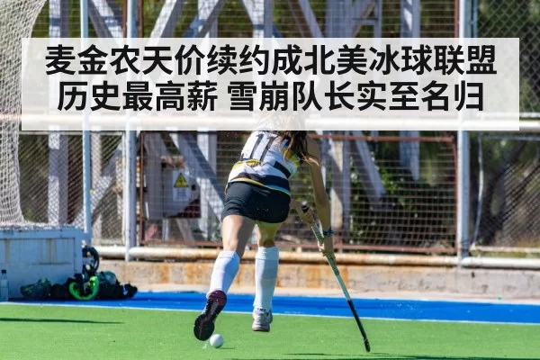 麦金农天价续约成北美冰球联盟历史最高薪 雪崩队长实至名归