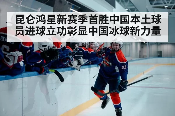昆仑鸿星新赛季首胜中国本土球员进球立功彰显中国冰球新力量