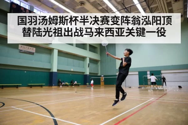 国羽汤姆斯杯半决赛变阵翁泓阳顶替陆光祖出战马来西亚关键一役