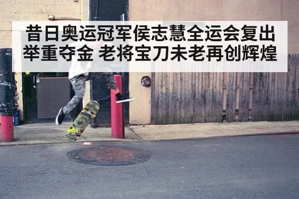 昔日奥运冠军侯志慧全运会复出举重夺金 老将宝刀未老再创辉煌