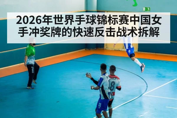 2026年世界手球锦标赛中国女手冲奖牌的快速反击战术拆解